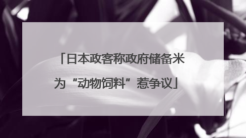 日本政客称政府储备米为“动物饲料”惹争议
