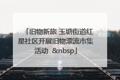旧物新旅 玉塘街道红星社区开展旧物漂流市集活动   