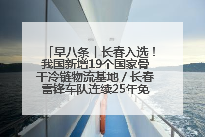 早八条丨长春入选！我国新增19个国家骨干冷链物流基地／长春雷锋车队连续25年免费接送考生