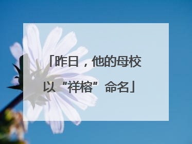 昨日，他的母校以“祥榕”命名