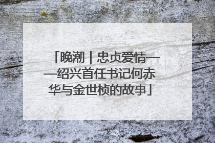 晚潮｜忠贞爱情——绍兴首任书记何赤华与金世桢的故事