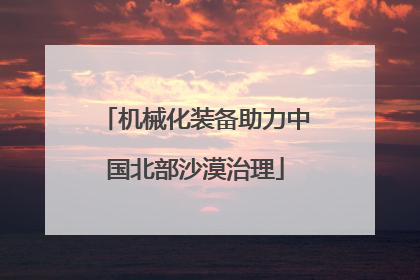 机械化装备助力中国北部沙漠治理