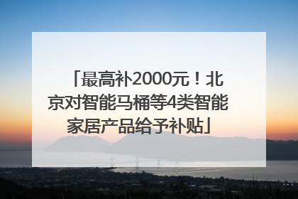 最高补2000元！北京对智能马桶等4类智能家居产品给予补贴