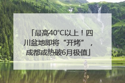 最高40℃以上！四川盆地即将“开烤”，成都或热破6月极值