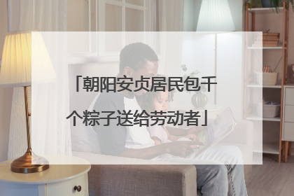 朝阳安贞居民包千个粽子送给劳动者