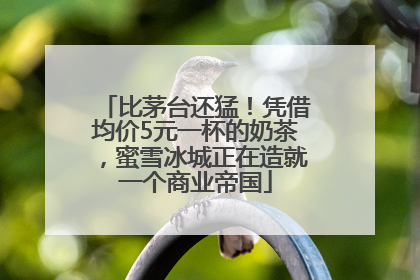 比茅台还猛！凭借均价5元一杯的奶茶，蜜雪冰城正在造就一个商业帝国