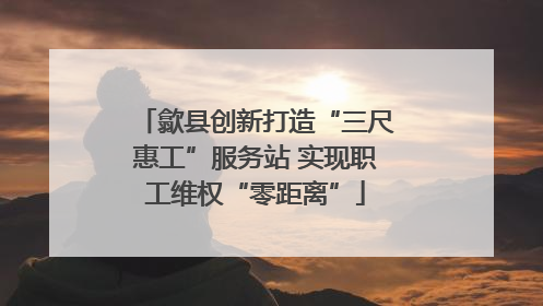歙县创新打造“三尺惠工”服务站 实现职工维权“零距离”