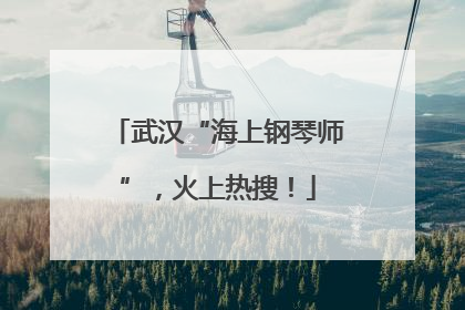 武汉“海上钢琴师”，火上热搜！