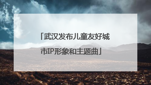 武汉发布儿童友好城市IP形象和主题曲