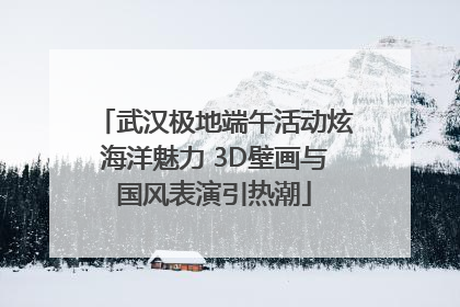 武汉极地端午活动炫海洋魅力 3D壁画与国风表演引热潮