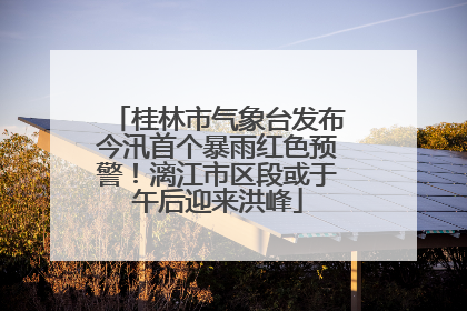 桂林市气象台发布今汛首个暴雨红色预警！漓江市区段或于午后迎来洪峰