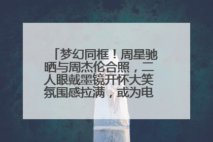 梦幻同框！周星驰晒与周杰伦合照，二人眼戴墨镜开怀大笑氛围感拉满，或为电影《女足》合作