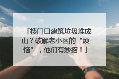 楼门口建筑垃圾堆成山？破解老小区的“烦恼”，他们有妙招！