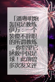 潘粤明炮轰国足教练伊万：一个装傻不辞职的所谓教练，你指望它拯救中国足球！此前曾多次发文评价国足