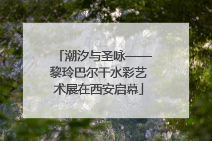 潮汐与圣咏——黎玲巴尔干水彩艺术展在西安启幕