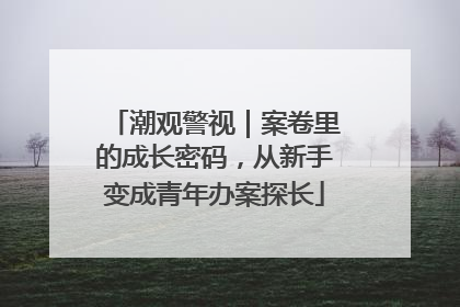 潮观警视｜案卷里的成长密码，从新手变成青年办案探长