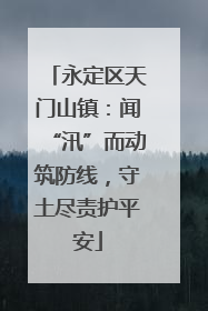 永定区天门山镇：闻“汛”而动筑防线，守土尽责护平安