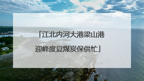 江北内河大港梁山港迎峰度夏煤炭保供忙