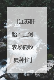 江苏盱眙：三河农场夏收夏种忙