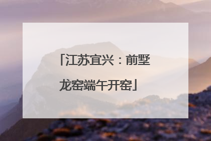 江苏宜兴：前墅龙窑端午开窑