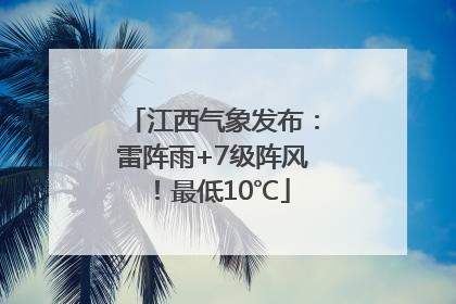 江西气象发布：雷阵雨+7级阵风！最低10℃