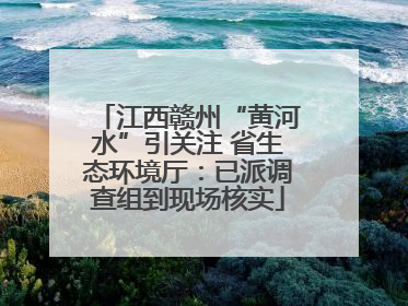 江西赣州“黄河水”引关注 省生态环境厅：已派调查组到现场核实