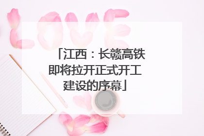 江西：长赣高铁即将拉开正式开工建设的序幕