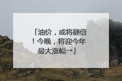 油价，或将翻倍！今晚，将迎今年最大涨幅→