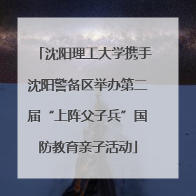 沈阳理工大学携手沈阳警备区举办第二届“上阵父子兵”国防教育亲子活动
