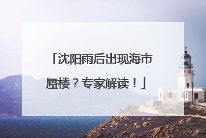 沈阳雨后出现海市蜃楼？专家解读！