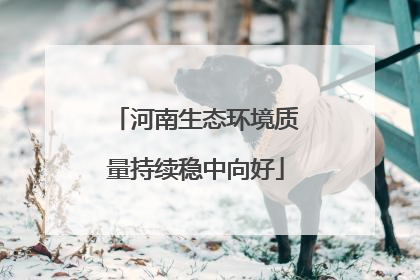 河南生态环境质量持续稳中向好