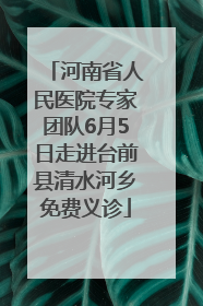 河南省人民医院专家团队6月5日走进台前县清水河乡免费义诊