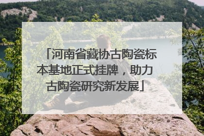 河南省藏协古陶瓷标本基地正式挂牌，助力古陶瓷研究新发展