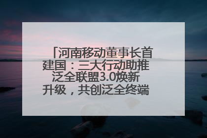 河南移动董事长首建国：三大行动助推泛全联盟3.0焕新升级，共创泛全终端万亿级产业生态