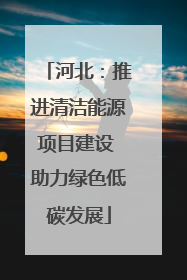 河北：推进清洁能源项目建设 助力绿色低碳发展