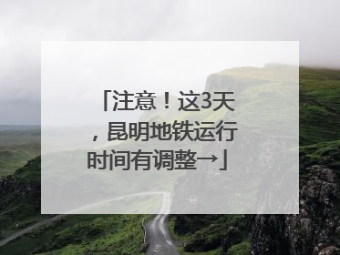注意！这3天，昆明地铁运行时间有调整→