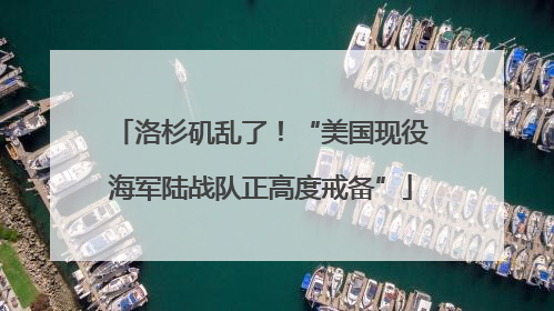 洛杉矶乱了！“美国现役海军陆战队正高度戒备”