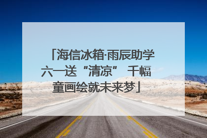 海信冰箱·雨辰助学六一送“清凉” 千幅童画绘就未来梦