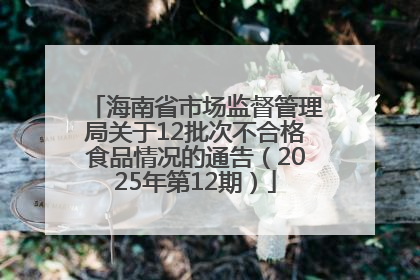 海南省市场监督管理局关于12批次不合格食品情况的通告（2025年第12期）