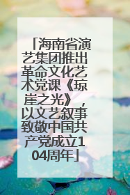 海南省演艺集团推出革命文化艺术党课《琼崖之光》，以文艺叙事致敬中国共产党成立104周年