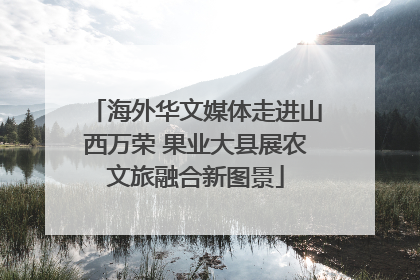 海外华文媒体走进山西万荣 果业大县展农文旅融合新图景