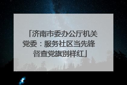 济南市委办公厅机关党委：服务社区当先锋 督查党旗别样红
