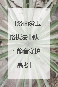 济南舜玉路执法中队：静音守护高考