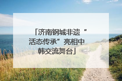 济南钢城非遗“活态传承”亮相中韩交流舞台