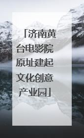 济南黄台电影院原址建起文化创意产业园