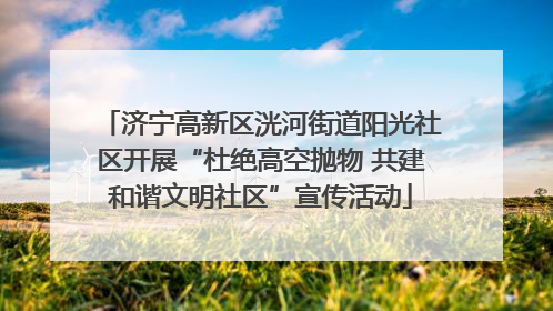 济宁高新区洸河街道阳光社区开展“杜绝高空抛物 共建和谐文明社区”宣传活动