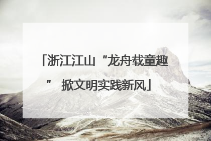 浙江江山“龙舟载童趣” 掀文明实践新风