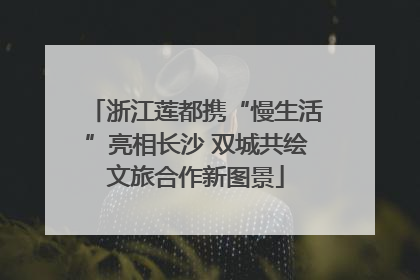 浙江莲都携“慢生活”亮相长沙 双城共绘文旅合作新图景