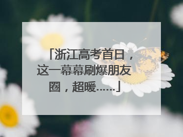 浙江高考首日，这一幕幕刷爆朋友圈，超暖……