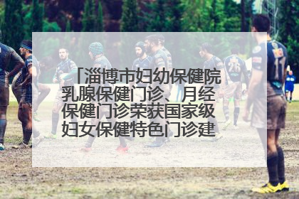 淄博市妇幼保健院乳腺保健门诊、月经保健门诊荣获国家级妇女保健特色门诊建设单位荣誉称号